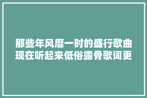 那些年风靡一时的盛行歌曲现在听起来低俗露骨歌词更是毁三不雅观