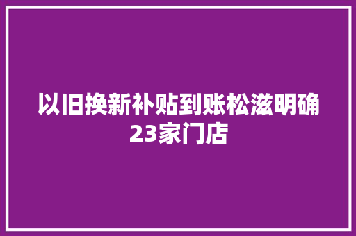 以旧换新补贴到账松滋明确23家门店