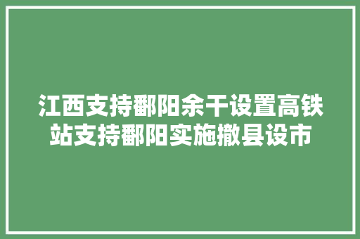 江西支持鄱阳余干设置高铁站支持鄱阳实施撤县设市