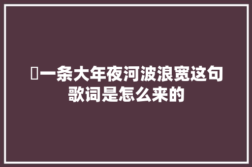 ​一条大年夜河波浪宽这句歌词是怎么来的