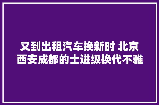 又到出租汽车换新时 北京西安成都的士进级换代不雅观察