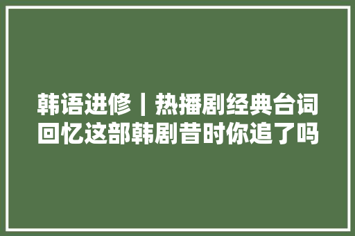 韩语进修｜热播剧经典台词回忆这部韩剧昔时你追了吗
