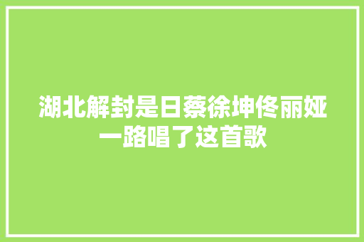 湖北解封是日蔡徐坤佟丽娅一路唱了这首歌