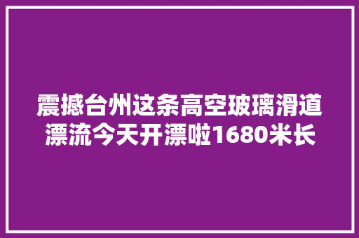 震撼台州这条高空玻璃滑道漂流今天开漂啦1680米长边上就是大年夜瀑布