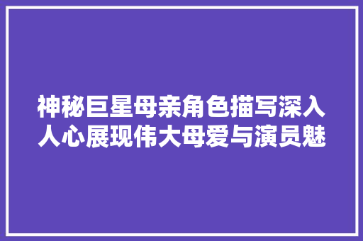 神秘巨星母亲角色描写深入人心展现伟大母爱与演员魅力