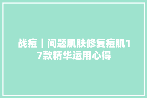 战痘｜问题肌肤修复痘肌17款精华运用心得