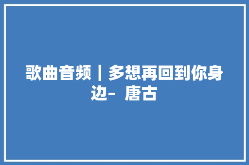 歌曲音频｜多想再回到你身边–  唐古