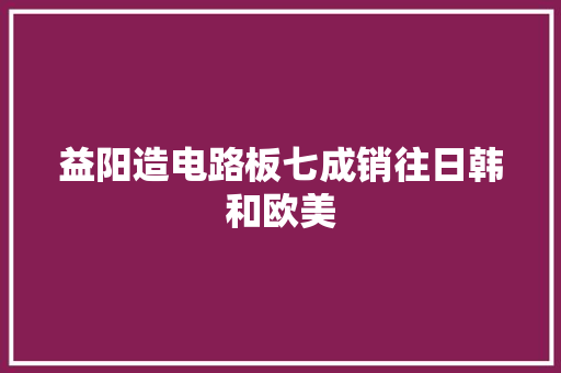 益阳造电路板七成销往日韩和欧美