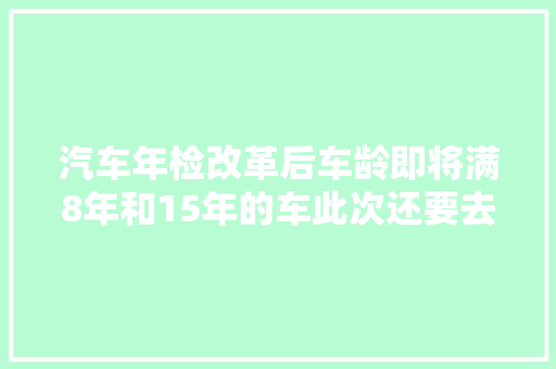 汽车年检改革后车龄即将满8年和15年的车此次还要去年检吗
