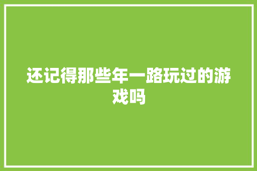 还记得那些年一路玩过的游戏吗