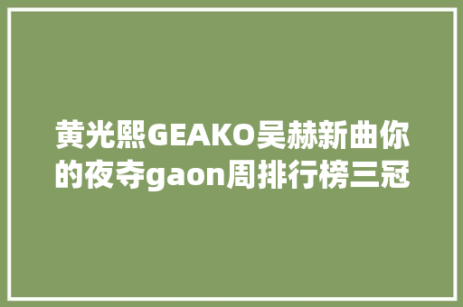 黄光熙GEAKO吴赫新曲你的夜夺gaon周排行榜三冠王