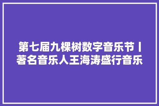 第七届九棵树数字音乐节丨著名音乐人王海涛盛行音乐歌词创作