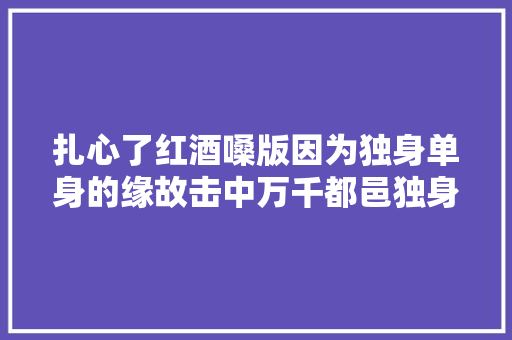 扎心了红酒嗓版因为独身单身的缘故击中万千都邑独身单身女性