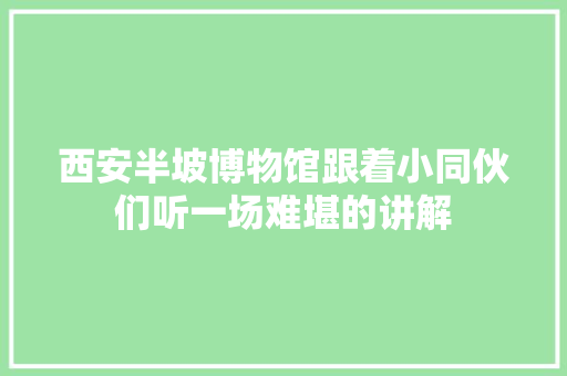 西安半坡博物馆跟着小同伙们听一场难堪的讲解
