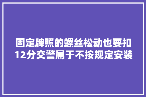 固定牌照的螺丝松动也要扣12分交警属于不按规定安装牌照