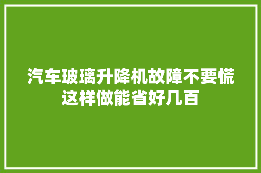 汽车玻璃升降机故障不要慌这样做能省好几百