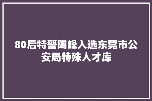 80后特警陶峰入选东莞市公安局特殊人才库
