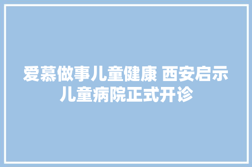 爱慕做事儿童健康 西安启示儿童病院正式开诊