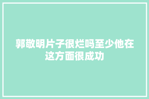 郭敬明片子很烂吗至少他在这方面很成功
