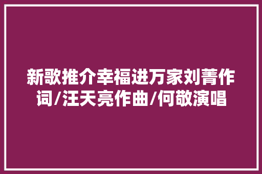 新歌推介幸福进万家刘菁作词/汪天亮作曲/何敬演唱