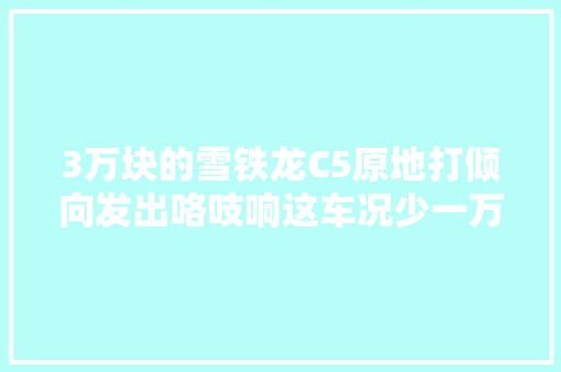 3万块的雪铁龙C5原地打倾向发出咯吱响这车况少一万合理吗