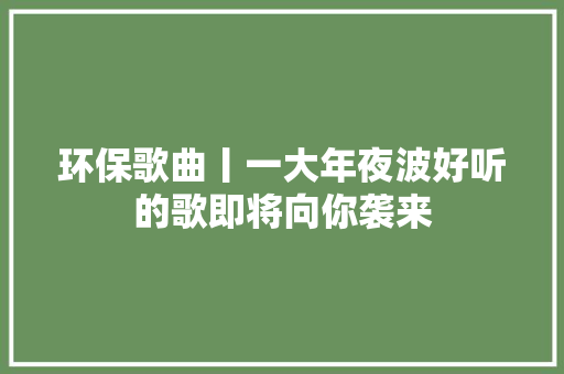 环保歌曲丨一大年夜波好听的歌即将向你袭来