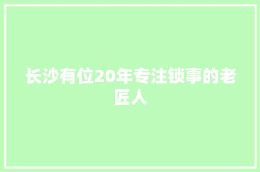 长沙有位20年专注锁事的老匠人
