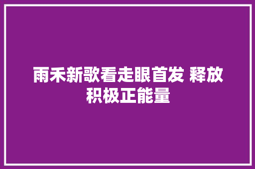 雨禾新歌看走眼首发 释放积极正能量