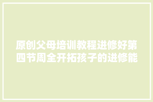 原创父母培训教程进修好第四节周全开拓孩子的进修能力