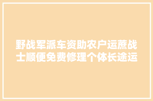 野战军派车资助农户运蔗战士顺便免费修理个体长途运输车发电机