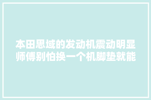 本田思域的发动机震动明显师傅别怕换一个机脚垫就能修好