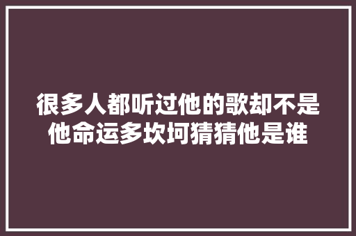 很多人都听过他的歌却不是他命运多坎坷猜猜他是谁
