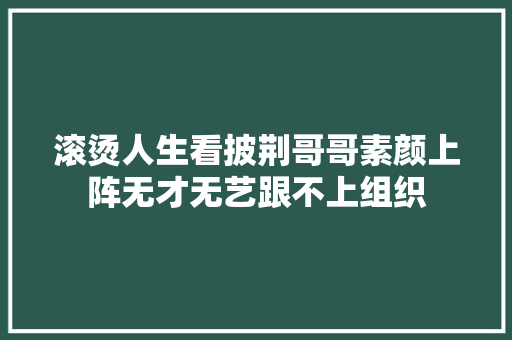 滚烫人生看披荆哥哥素颜上阵无才无艺跟不上组织