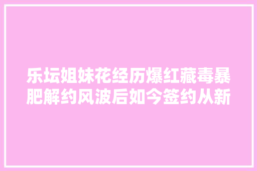 乐坛姐妹花经历爆红藏毒暴肥解约风波后如今签约从新出发