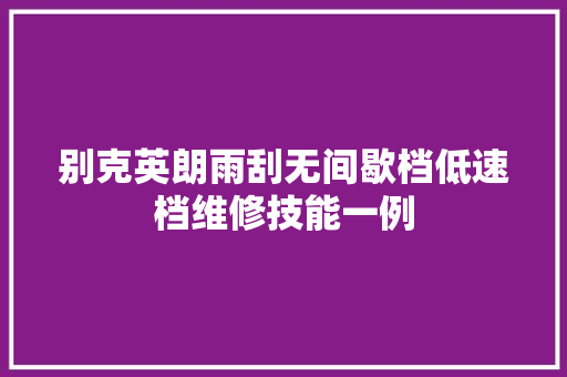 别克英朗雨刮无间歇档低速档维修技能一例