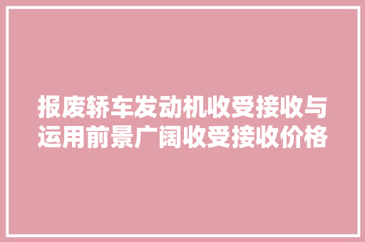 报废轿车发动机收受接收与运用前景广阔收受接收价格一贯处于上涨