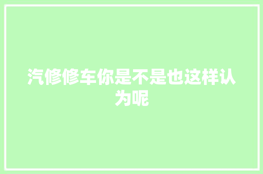 汽修修车你是不是也这样认为呢