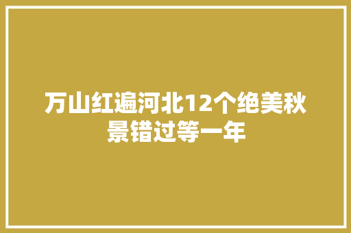 万山红遍河北12个绝美秋景错过等一年