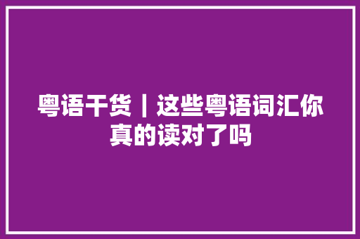 粤语干货｜这些粤语词汇你真的读对了吗