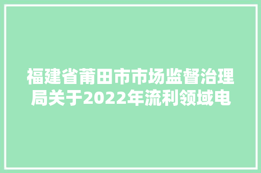 福建省莆田市市场监督治理局关于2022年流利领域电动自行车及相关配件产品质量抽检结果公示