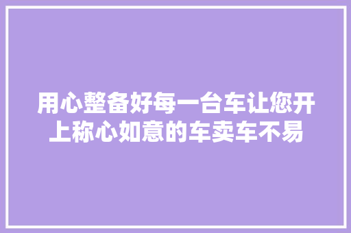 用心整备好每一台车让您开上称心如意的车卖车不易