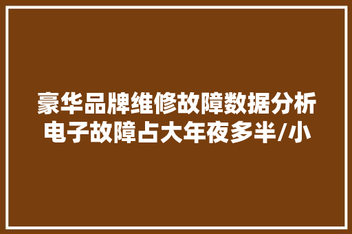 豪华品牌维修故障数据分析电子故障占大年夜多半/小缺陷维修费用高