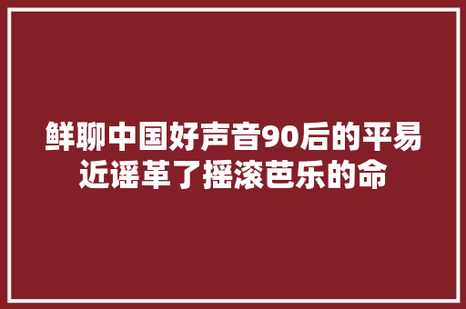 鲜聊中国好声音90后的平易近谣革了摇滚芭乐的命