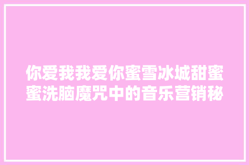 你爱我我爱你蜜雪冰城甜蜜蜜洗脑魔咒中的音乐营销秘密