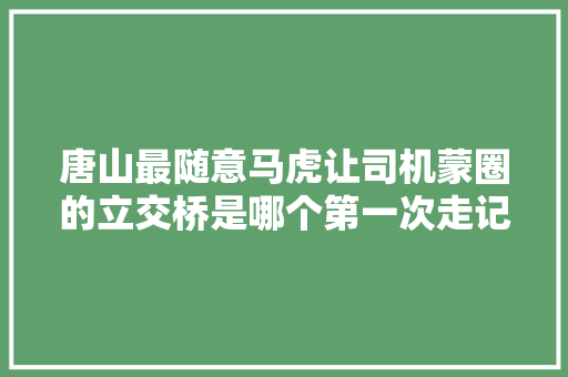 唐山最随意马虎让司机蒙圈的立交桥是哪个第一次走记得打疏导航