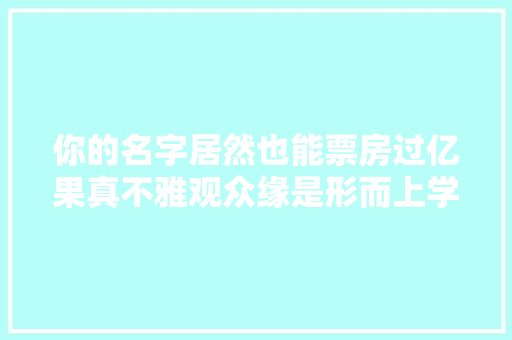 你的名字居然也能票房过亿果真不雅观众缘是形而上学
