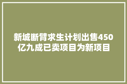 新城断臂求生计划出售450亿九成已卖项目为新项目