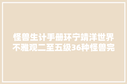 怪兽生计手册环宁靖洋世界不雅观二至五级36种怪兽完全解析
