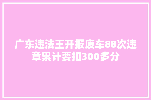 广东违法王开报废车88次违章累计要扣300多分