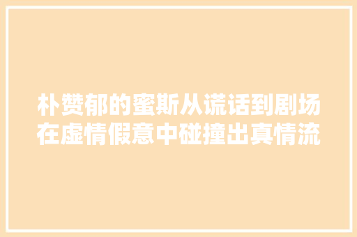 朴赞郁的蜜斯从谎话到剧场在虚情假意中碰撞出真情流露